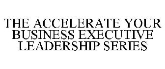 THE ACCELERATE YOUR BUSINESS EXECUTIVE LEADERSHIP SERIES