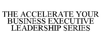 THE ACCELERATE YOUR BUSINESS EXECUTIVE LEADERSHIP SERIES