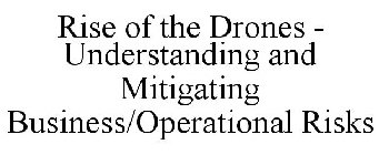 RISE OF THE DRONES - UNDERSTANDING AND MITIGATING BUSINESS/OPERATIONAL RISKS