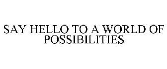 SAY HELLO TO A WORLD OF POSSIBILITIES