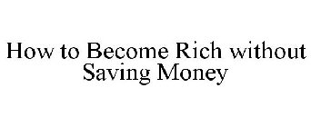 HOW TO BECOME RICH WITHOUT SAVING MONEY