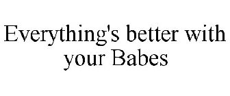 EVERYTHING'S BETTER WITH YOUR BABES