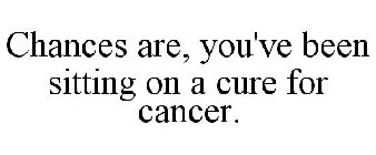 CHANCES ARE, YOU'VE BEEN SITTING ON A CURE FOR CANCER.