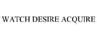 WATCH DESIRE ACQUIRE