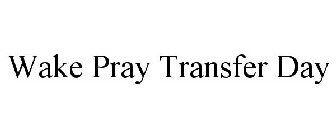 WAKE PRAY TRANSFER DAY