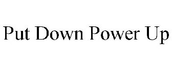 PUT DOWN POWER UP