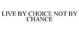 LIVE BY CHOICE NOT BY CHANCE