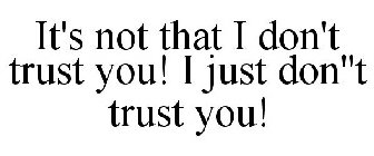 IT'S NOT THAT I DON'T TRUST YOU! I JUSTDON''T TRUST YOU!