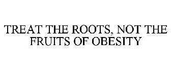 TREAT THE ROOTS, NOT THE FRUITS OF OBESITY
