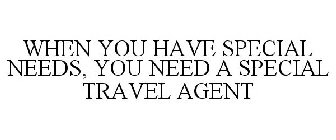 WHEN YOU HAVE SPECIAL NEEDS, YOU NEED A SPECIAL TRAVEL AGENT