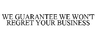 WE GUARANTEE WE WON'T REGRET YOUR BUSINESS