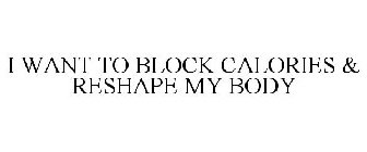 I WANT TO BLOCK CALORIES & RESHAPE MY BODY
