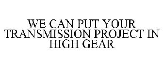 WE CAN PUT YOUR TRANSMISSION PROJECT IN HIGH GEAR