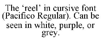THE 'REEL' IN CURSIVE FONT (PACIFICO REGULAR). CAN BE SEEN IN WHITE, PURPLE, OR GREY.
