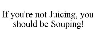 IF YOU'RE NOT JUICING, YOU SHOULD BE SOUPING!