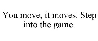 YOU MOVE, IT MOVES. STEP INTO THE GAME.