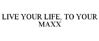 LIVE YOUR LIFE, TO YOUR MAXX
