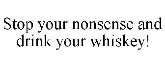 STOP YOUR NONSENSE AND DRINK YOUR WHISKEY!