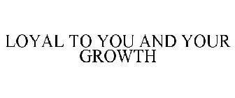 LOYAL TO YOU AND YOUR GROWTH