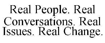 REAL PEOPLE. REAL CONVERSATIONS. REAL ISSUES. REAL CHANGE.