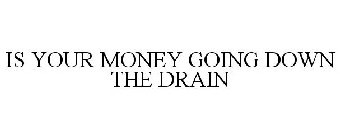 IS YOUR MONEY GOING DOWN THE DRAIN