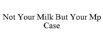 NOT YOUR MILK BUT YOUR MP CASE