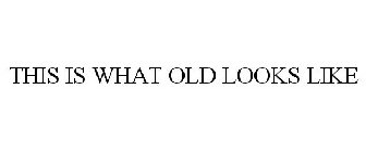 THIS IS WHAT OLD LOOKS LIKE