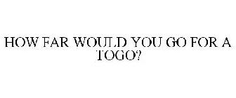 HOW FAR WOULD YOU GO FOR A TOGO?