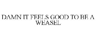 DAMN IT FEELS GOOD TO BE A WEASEL