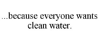 ...BECAUSE EVERYONE WANTS CLEAN WATER.
