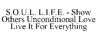 S.O.U.L. L.I.F.E. - SHOW OTHERS UNCONDITIONAL LOVE LIVE IT FOR EVERYTHING
