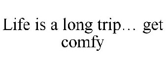 LIFE IS A LONG TRIP... GET COMFY