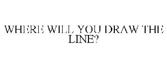 WHERE WILL YOU DRAW THE LINE?