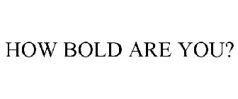 HOW BOLD ARE YOU?
