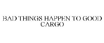 BAD THINGS HAPPEN TO GOOD CARGO
