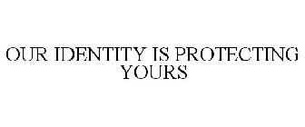OUR IDENTITY IS PROTECTING YOURS