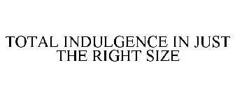 TOTAL INDULGENCE IN JUST THE RIGHT SIZE