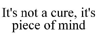 IT'S NOT A CURE, IT'S PEACE OF MIND