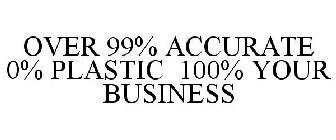 OVER 99% ACCURATE 0% PLASTIC 100% YOUR BUSINESS