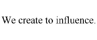 WE CREATE TO INFLUENCE.