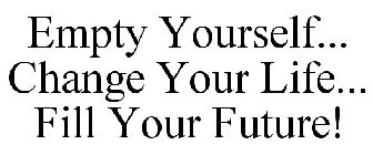 EMPTY YOURSELF... CHANGE YOUR LIFE... FILL YOUR FUTURE!