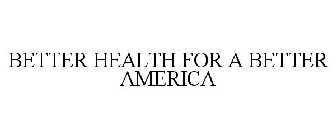 BETTER HEALTH FOR A BETTER AMERICA