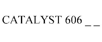 CATALYST 606 _ _