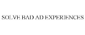 SOLVE BAD AD EXPERIENCES