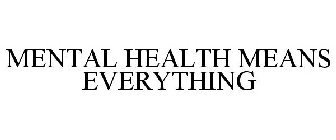 MENTAL HEALTH MEANS EVERYTHING