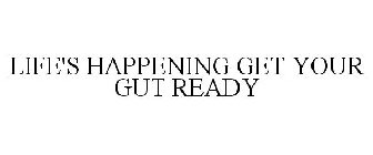 LIFE'S HAPPENING GET YOUR GUT READY