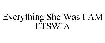 EVERYTHING SHE WAS I AM ETSWIA