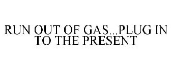 RUN OUT OF GAS...PLUG IN TO THE PRESENT