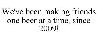 WE'VE BEEN MAKING FRIENDS ONE BEER AT ATIME, SINCE 2009!