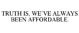 TRUTH IS, WE'VE ALWAYS BEEN AFFORDABLE.